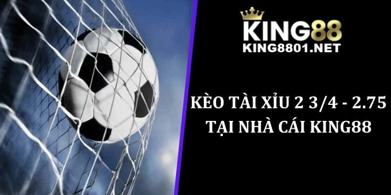 Kèo tài xỉu 2 3/4 - 2.75 tại nhà cái king88